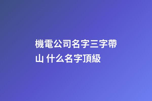 機電公司名字三字帶山 什么名字頂級-第1張-公司起名-玄機派